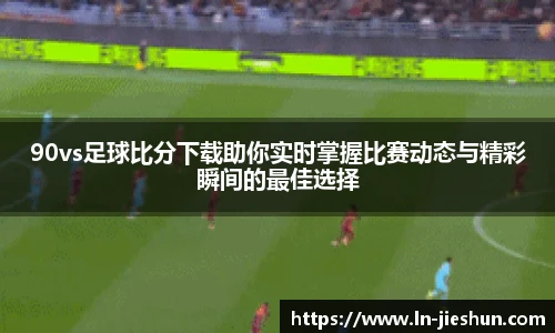 90vs足球比分下载助你实时掌握比赛动态与精彩瞬间的最佳选择