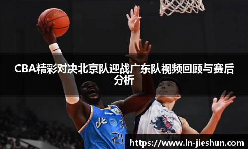 CBA精彩对决北京队迎战广东队视频回顾与赛后分析