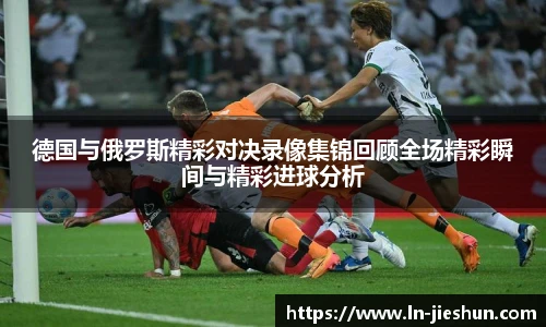 德国与俄罗斯精彩对决录像集锦回顾全场精彩瞬间与精彩进球分析
