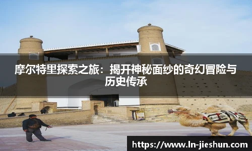 摩尔特里探索之旅：揭开神秘面纱的奇幻冒险与历史传承