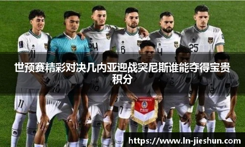 世预赛精彩对决几内亚迎战突尼斯谁能夺得宝贵积分